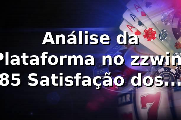 Análise da Plataforma no zzwin: 85% Satisfação dos Usuários 📊